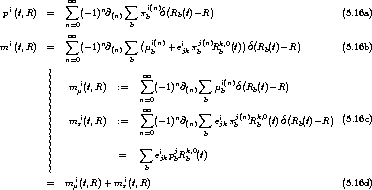               sum  oo         sum       (        )
 pi(t,R)  =      (- 1)n@(n)   pib(n)d Rb(t)-R                          (5.16a)
             n=0         b
              sum  oo         sum  (                   ) (       )
mi (t,R)  =      (- 1)n@(n)    mib(n) +eijkpjb(n)Rkb,0(t) d Rb(t)- R         (5.16b)
             n=0         b
          |                  oo 
          ||   m i(t,R)  :=   sum  (-1)n@   sum   mi(n)d(Rb(t)- R)
          ||    m           n=0      (n)  b  b
          ||                 sum  oo         sum 
          ||   mpi(t,R)  :=     (-1)n@(n)    eijkpjb(n)Rk,b0(t)d(Rb(t)-R)  (5.16c)
          ||                n=0          b
          ||                 sum 
          ||            =      eijkpjbRkb,0(t)
          ||                 b
         =   m i(t,R)+ m i(t,R)                                     (5.16d)
              m         p
