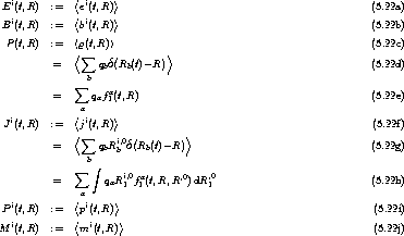   i          < i    >
 E (t,R)   :=    e(t,R)                                              (5.22a)
 Bi(t,R)   :=   <bi(t,R) >                                            (5.22b)

  P(t,R)   :=   <<r sum (t,R)>         >                                   (5.22c)
          =       qbd(Rb(t)- R)                                    (5.22d)
                b
               sum     a
          =      qaf1(t,R)                                         (5.22e)
   i          <ai    >
 J (t,R)   :=    j(t,R)                                              (5.22f)
          =   < sum  q Ri,0d(R (t)- R)>                                (5.22g)
                b  b b    b
               sum   integral 
          =        qaRi1,0fa1(t,R,R,0)dR,10                           (5.22h)
               a
 P i(t,R)   :=   <pi(t,R)>                                            (5.22i)
   i          < i    >
M  (t,R)   :=    m (t,R)                                             (5.22j)
