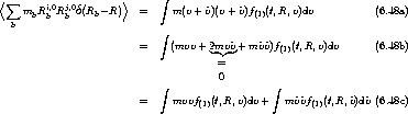 <s um            (     )>      integral 
     mbRi,b0 Rj,b0d Rb- R    =     m(v+ ~v)(v+ ~v)f(1)(t,R,v)dv           (6.48a)
   b                         integral 

                         =    (mvv + 2mv~v+ m~v~v)f(1)(t,R,v)dv      (6.48b)
                                       =
                                       0
                             integral                    integral 
                         =     mvvf(1)(t,R,v)dv+   m~v~vf(1)(t,R,~v)d~v (6.48c)
