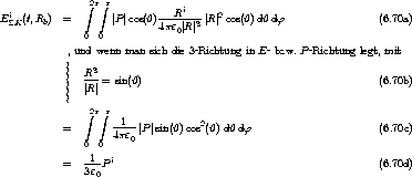                 integral 2p integral p
Ei  (t,R ) =        |P |cos(h)---Ri---|R |2cos(h)dhdf                 (6.70a)
  SK    b                   4pe0| R |3
               0  0
            , und wenn man sich die 3-Richtung in E -bzw. P -Richtung legt, mit
            ||    3
            ||  R--= sin(h)                                         (6.70b)
            ||  |R |
                2p p
                integral   integral -1--           2
           =        4pe0|P |sin(h) cos (h) dh df                     (6.70c)
               0  0
           =   -1-P i                                             (6.70d)
               3e0
